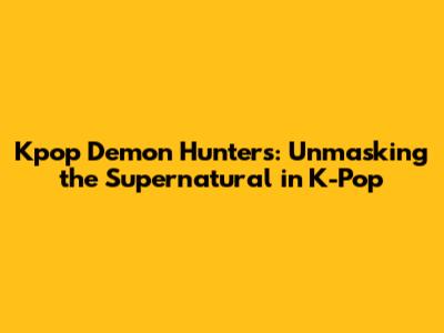 Kpop Demon Hunters: Unmasking the Supernatural in K-Pop