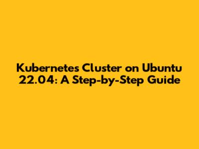 Kubernetes Cluster on Ubuntu 22.04: A Step-by-Step Guide