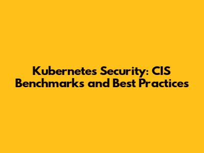 Kubernetes Security: CIS Benchmarks and Best Practices