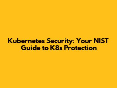 Kubernetes Security: Your NIST Guide to K8s Protection