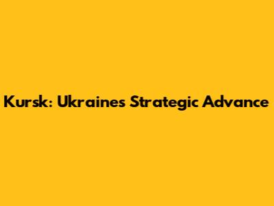 Kursk: Ukraine's Strategic Advance