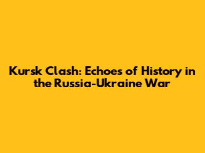 Kursk Clash: Echoes of History in the Russia-Ukraine War