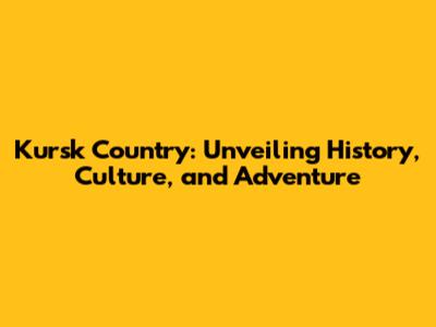Kursk Country: Unveiling History, Culture, and Adventure