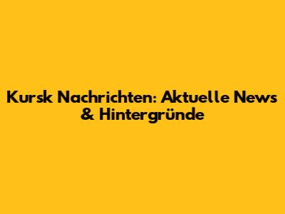 Kursk Nachrichten: Aktuelle News & Hintergründe