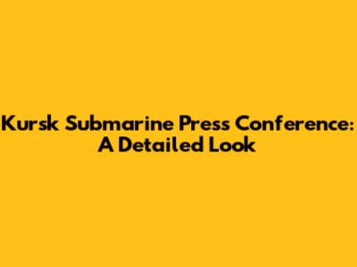 Kursk Submarine Press Conference: A Detailed Look