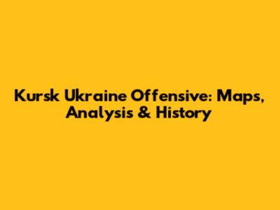 Kursk Ukraine Offensive: Maps, Analysis & History