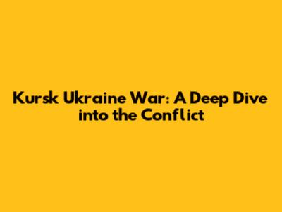 Kursk Ukraine War: A Deep Dive into the Conflict