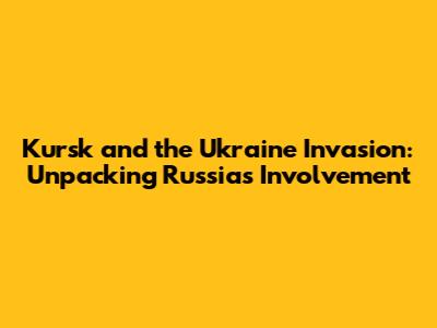 Kursk and the Ukraine Invasion: Unpacking Russia's Involvement
