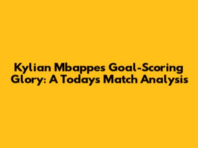 Kylian Mbappe's Goal-Scoring Glory: A Today's Match Analysis