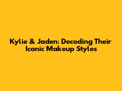 Kylie & Jaden: Decoding Their Iconic Makeup Styles