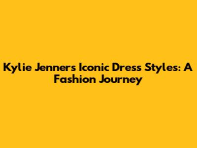 Kylie Jenner's Iconic Dress Styles: A Fashion Journey