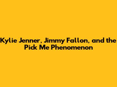 Kylie Jenner, Jimmy Fallon, and the 'Pick Me' Phenomenon