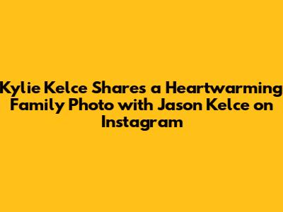 Kylie Kelce Shares a Heartwarming Family Photo with Jason Kelce on Instagram