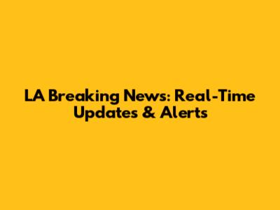 LA Breaking News: Real-Time Updates & Alerts