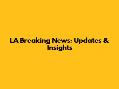 LA Breaking News: Updates & Insights