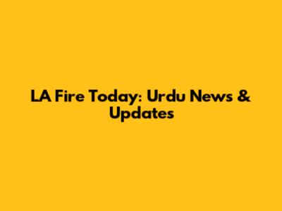 LA Fire Today: Urdu News & Updates