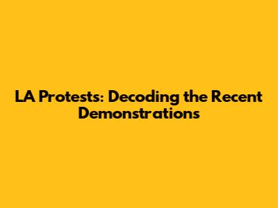 LA Protests: Decoding the Recent Demonstrations