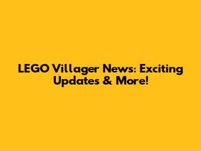LEGO Villager News: Exciting Updates & More!