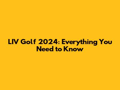 LIV Golf 2024: Everything You Need to Know