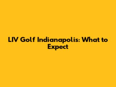 LIV Golf Indianapolis: What to Expect