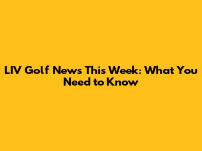 LIV Golf News This Week: What You Need to Know
