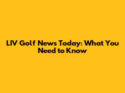 LIV Golf News Today: What You Need to Know