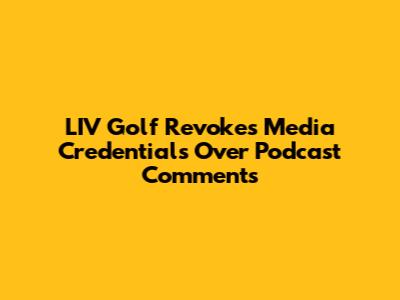 LIV Golf Revokes Media Credentials Over Podcast Comments