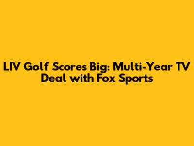 LIV Golf Scores Big: Multi-Year TV Deal with Fox Sports