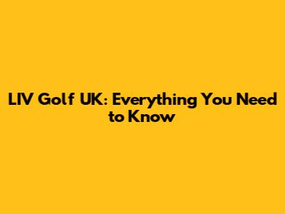LIV Golf UK: Everything You Need to Know