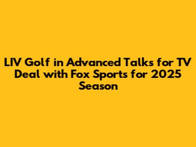 LIV Golf in Advanced Talks for TV Deal with Fox Sports for 2025 Season