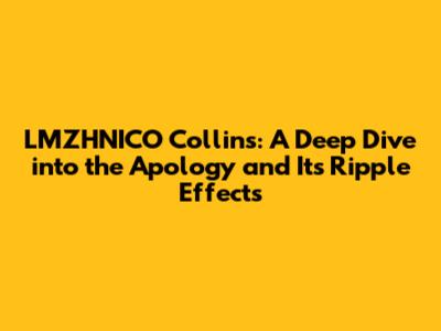 LMZHNICO Collins: A Deep Dive into the Apology and Its Ripple Effects