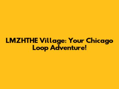 LMZHTHE Village: Your Chicago Loop Adventure!