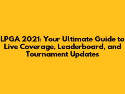 LPGA 2021: Your Ultimate Guide to Live Coverage, Leaderboard, and Tournament Updates