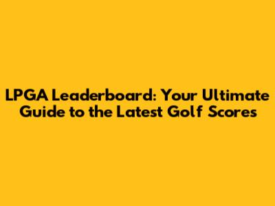 LPGA Leaderboard: Your Ultimate Guide to the Latest Golf Scores