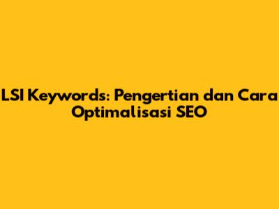 LSI Keywords: Pengertian dan Cara Optimalisasi SEO