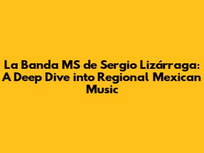 La Banda MS de Sergio Lizárraga: A Deep Dive into Regional Mexican Music