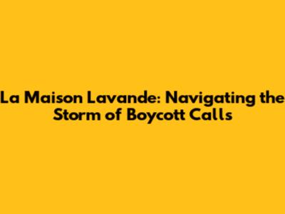 La Maison Lavande: Navigating the Storm of Boycott Calls