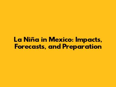 La Niña in Mexico: Impacts, Forecasts, and Preparation