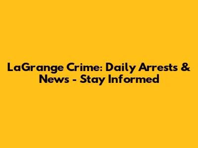 LaGrange Crime: Daily Arrests & News - Stay Informed