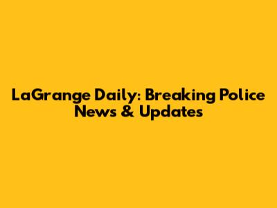 LaGrange Daily: Breaking Police News & Updates