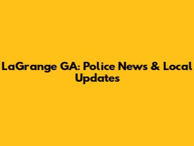 LaGrange GA: Police News & Local Updates