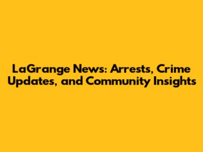 LaGrange News: Arrests, Crime Updates, and Community Insights