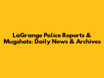 LaGrange Police Reports & Mugshots: Daily News & Archives
