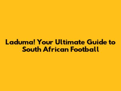 Laduma! Your Ultimate Guide to South African Football