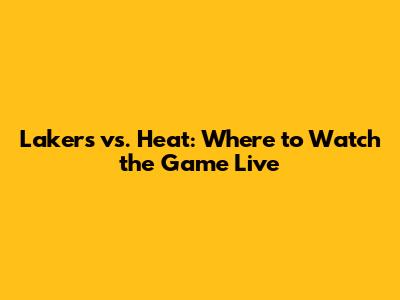 Lakers vs. Heat: Where to Watch the Game Live