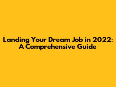 Landing Your Dream Job in 2022: A Comprehensive Guide