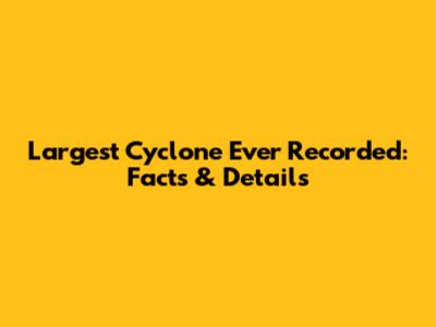 Largest Cyclone Ever Recorded: Facts & Details