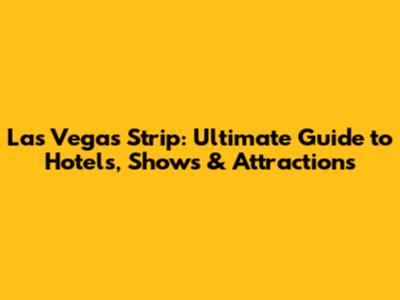 Las Vegas Strip: Ultimate Guide to Hotels, Shows & Attractions