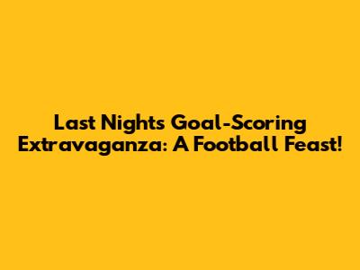 Last Night's Goal-Scoring Extravaganza: A Football Feast!