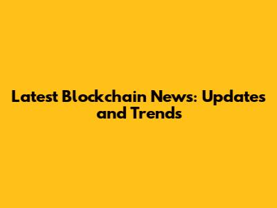 Latest Blockchain News: Updates and Trends